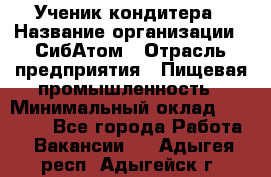 Ученик кондитера › Название организации ­ СибАтом › Отрасль предприятия ­ Пищевая промышленность › Минимальный оклад ­ 15 000 - Все города Работа » Вакансии   . Адыгея респ.,Адыгейск г.